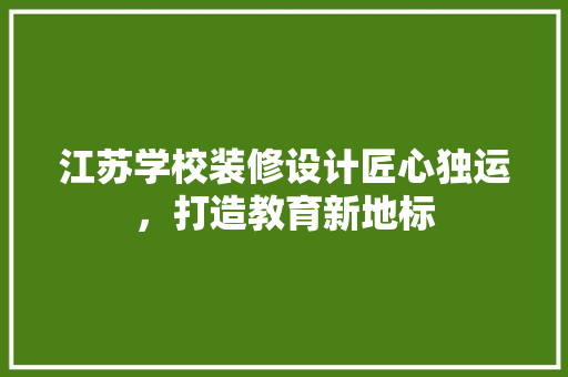 江苏学校装修设计匠心独运，打造教育新地标