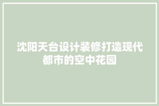 沈阳天台设计装修打造现代都市的空中花园