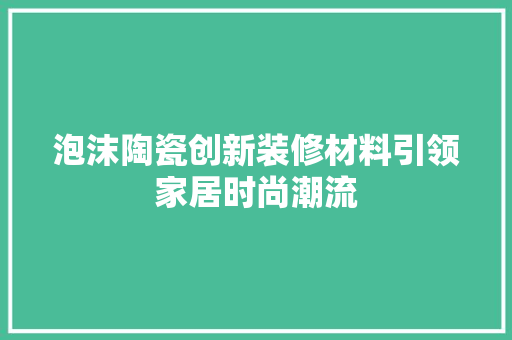 泡沫陶瓷创新装修材料引领家居时尚潮流