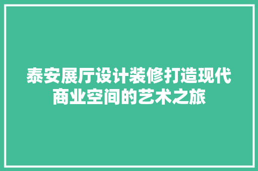 泰安展厅设计装修打造现代商业空间的艺术之旅