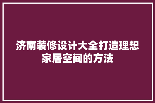 济南装修设计大全打造理想家居空间的方法