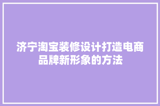 济宁淘宝装修设计打造电商品牌新形象的方法