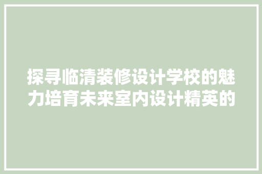 探寻临清装修设计学校的魅力培育未来室内设计精英的摇篮