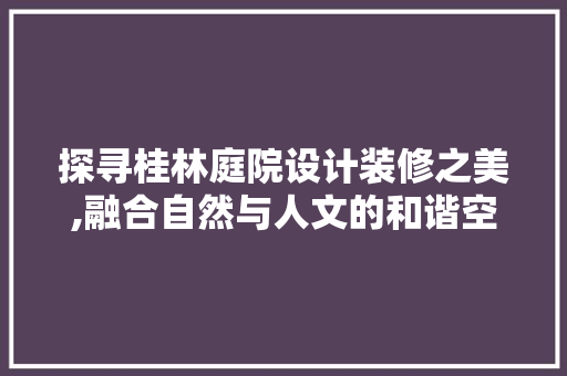 探寻桂林庭院设计装修之美,融合自然与人文的和谐空间