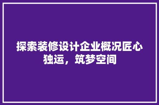 探索装修设计企业概况匠心独运，筑梦空间