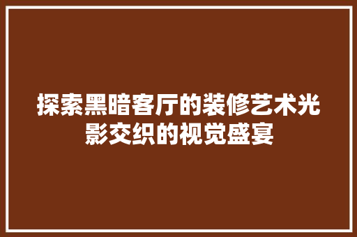 探索黑暗客厅的装修艺术光影交织的视觉盛宴