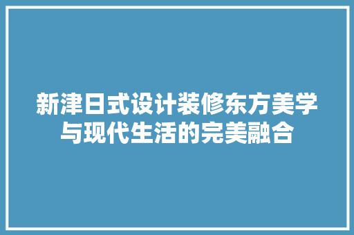 新津日式设计装修东方美学与现代生活的完美融合