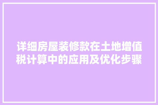 详细房屋装修款在土地增值税计算中的应用及优化步骤