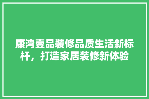 康湾壹品装修品质生活新标杆，打造家居装修新体验