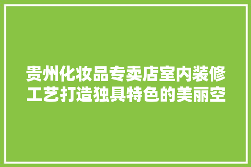 贵州化妆品专卖店室内装修工艺打造独具特色的美丽空间