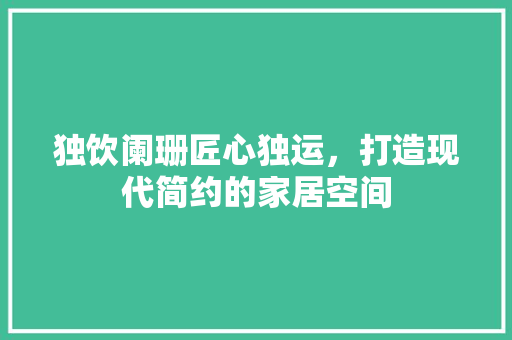 独饮阑珊匠心独运，打造现代简约的家居空间