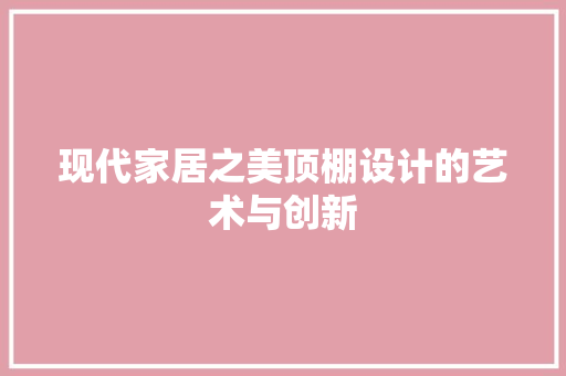 现代家居之美顶棚设计的艺术与创新