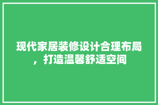现代家居装修设计合理布局，打造温馨舒适空间