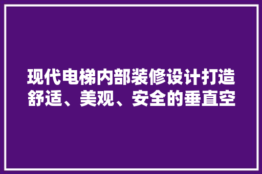 现代电梯内部装修设计打造舒适、美观、安全的垂直空间