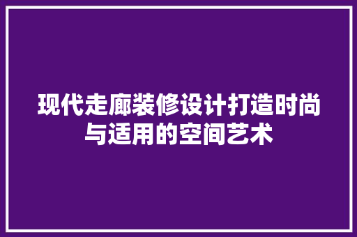 现代走廊装修设计打造时尚与适用的空间艺术