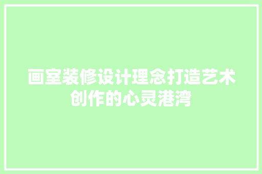 画室装修设计理念打造艺术创作的心灵港湾