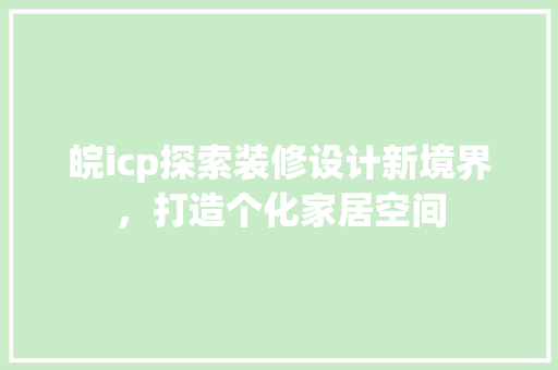 皖icp探索装修设计新境界，打造个化家居空间