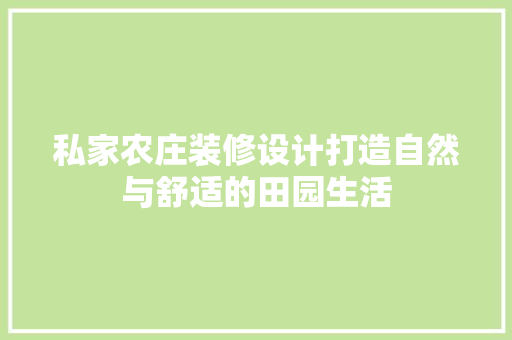 私家农庄装修设计打造自然与舒适的田园生活