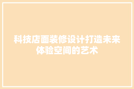 科技店面装修设计打造未来体验空间的艺术