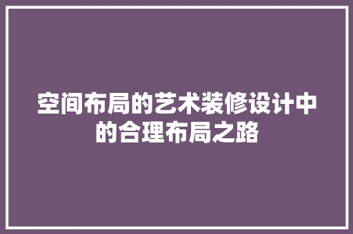 空间布局的艺术装修设计中的合理布局之路