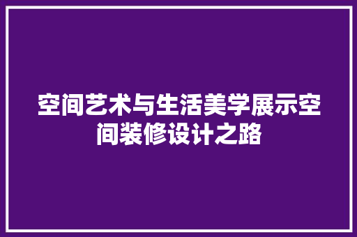 空间艺术与生活美学展示空间装修设计之路