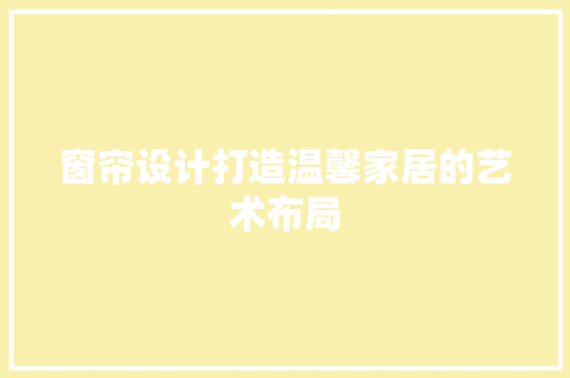 窗帘设计打造温馨家居的艺术布局