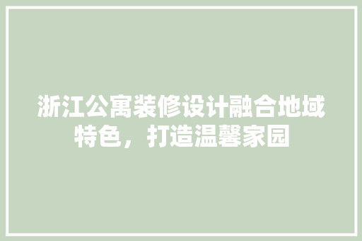 浙江公寓装修设计融合地域特色，打造温馨家园