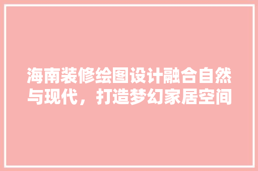 海南装修绘图设计融合自然与现代，打造梦幻家居空间