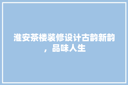 淮安茶楼装修设计古韵新韵，品味人生