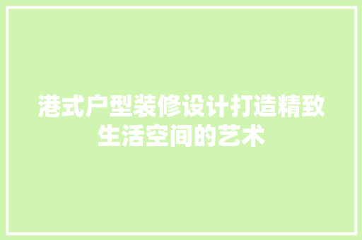 港式户型装修设计打造精致生活空间的艺术