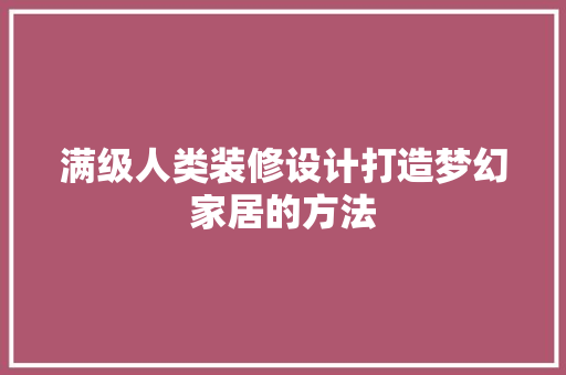 满级人类装修设计打造梦幻家居的方法