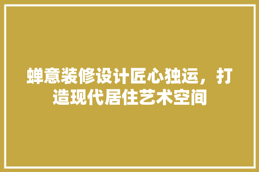 蝉意装修设计匠心独运，打造现代居住艺术空间