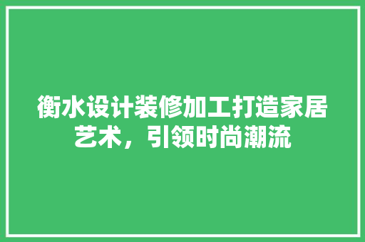 衡水设计装修加工打造家居艺术，引领时尚潮流