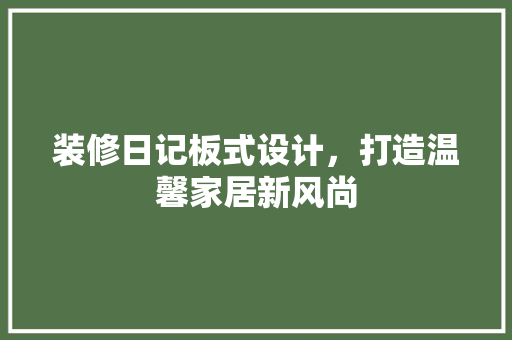 装修日记板式设计，打造温馨家居新风尚