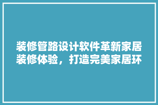 装修管路设计软件革新家居装修体验，打造完美家居环境