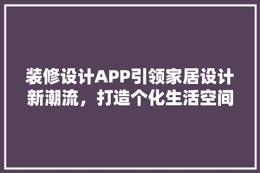 装修设计APP引领家居设计新潮流，打造个化生活空间