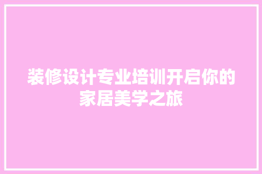 装修设计专业培训开启你的家居美学之旅