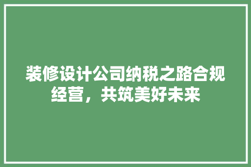 装修设计公司纳税之路合规经营，共筑美好未来