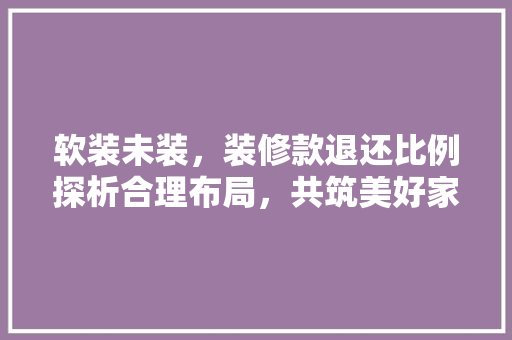 软装未装，装修款退还比例探析合理布局，共筑美好家居