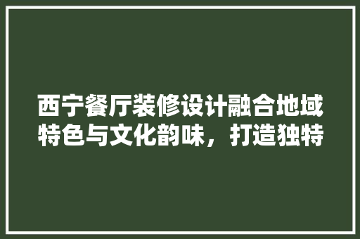 西宁餐厅装修设计融合地域特色与文化韵味，打造独特餐饮空间