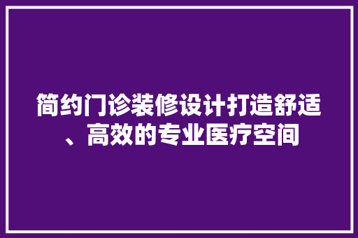 简约门诊装修设计打造舒适、高效的专业医疗空间