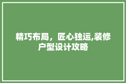 精巧布局，匠心独运,装修户型设计攻略