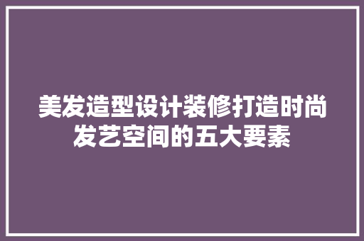 美发造型设计装修打造时尚发艺空间的五大要素
