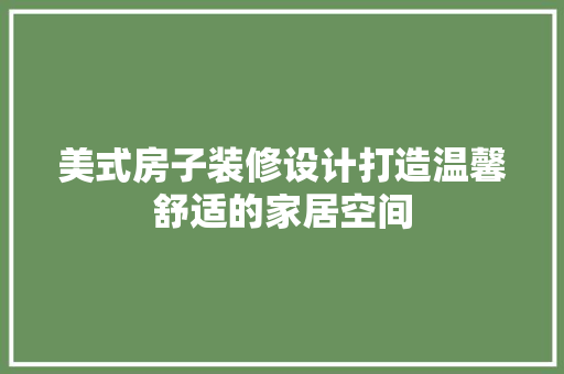美式房子装修设计打造温馨舒适的家居空间