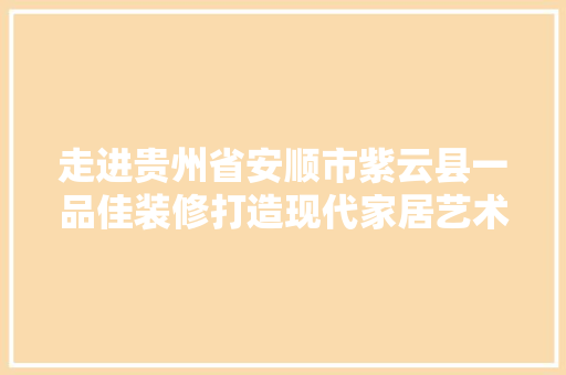 走进贵州省安顺市紫云县一品佳装修打造现代家居艺术新风尚