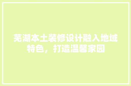 芜湖本土装修设计融入地域特色，打造温馨家园
