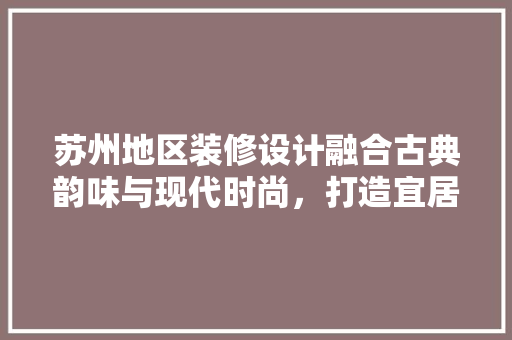 苏州地区装修设计融合古典韵味与现代时尚，打造宜居空间