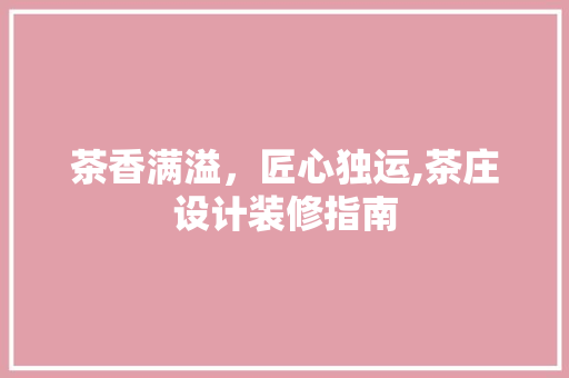 茶香满溢，匠心独运,茶庄设计装修指南