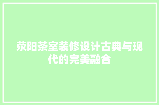 荥阳茶室装修设计古典与现代的完美融合