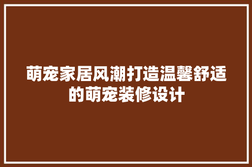 萌宠家居风潮打造温馨舒适的萌宠装修设计